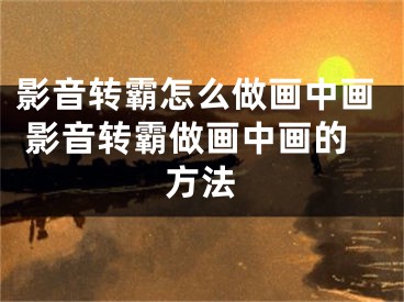 影音轉(zhuǎn)霸怎么做畫(huà)中畫(huà) 影音轉(zhuǎn)霸做畫(huà)中畫(huà)的方法