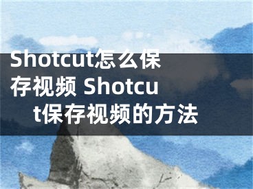 Shotcut怎么保存視頻 Shotcut保存視頻的方法