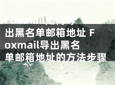 Foxmail如何導(dǎo)出黑名單郵箱地址 Foxmail導(dǎo)出黑名單郵箱地址的方法步驟