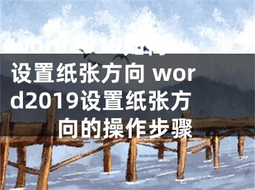 word2019如何設(shè)置紙張方向 word2019設(shè)置紙張方向的操作步驟