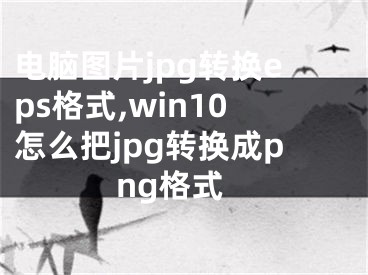 電腦圖片jpg轉(zhuǎn)換eps格式,win10怎么把jpg轉(zhuǎn)換成png格式