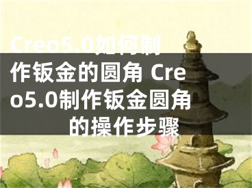 Creo5.0如何制作鈑金的圓角 Creo5.0制作鈑金圓角的操作步驟