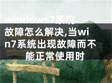 windows7系統(tǒng)故障怎么解決,當win7系統(tǒng)出現(xiàn)故障而不能正常使用時