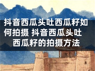 抖音西瓜頭吐西瓜籽如何拍攝 抖音西瓜頭吐西瓜籽的拍攝方法