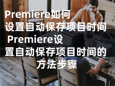 Premiere如何設(shè)置自動保存項目時間 Premiere設(shè)置自動保存項目時間的方法步驟