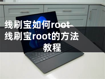 線刷寶如何root 線刷寶root的方法教程