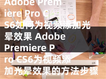 Adobe Premiere Pro CS6如何為視頻添加光暈效果 Adobe Premiere Pro CS6為視頻添加光暈效果的方法步驟