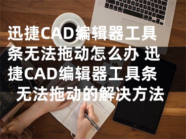 迅捷CAD編輯器工具條無(wú)法拖動(dòng)怎么辦 迅捷CAD編輯器工具條無(wú)法拖動(dòng)的解決方法