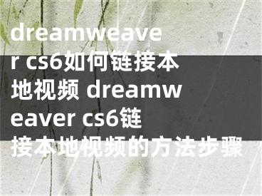 dreamweaver cs6如何鏈接本地視頻 dreamweaver cs6鏈接本地視頻的方法步驟