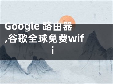 Google 路由器,谷歌全球免費(fèi)wifi