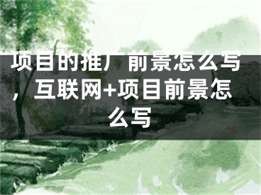 項(xiàng)目的推廣前景怎么寫(xiě)，互聯(lián)網(wǎng)+項(xiàng)目前景怎么寫(xiě)