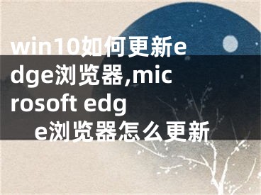 win10如何更新edge瀏覽器,microsoft edge瀏覽器怎么更新