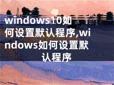 windows10如何設(shè)置默認程序,windows如何設(shè)置默認程序