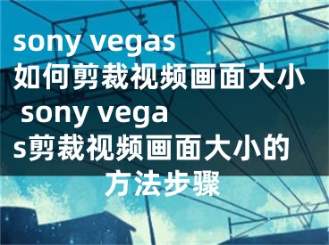 sony vegas如何剪裁視頻畫(huà)面大小 sony vegas剪裁視頻畫(huà)面大小的方法步驟