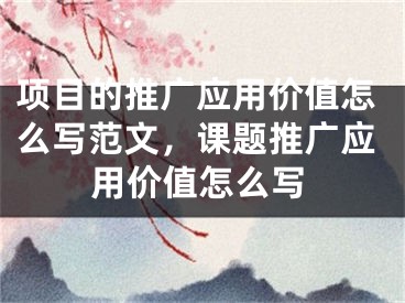 項(xiàng)目的推廣應(yīng)用價(jià)值怎么寫范文，課題推廣應(yīng)用價(jià)值怎么寫