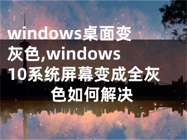 windows桌面變灰色,windows10系統(tǒng)屏幕變成全灰色如何解決