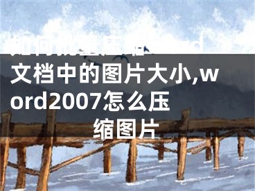 如何批量壓縮word文檔中的圖片大小,word2007怎么壓縮圖片