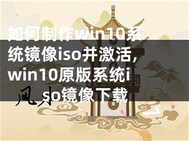 如何制作win10系統(tǒng)鏡像iso并激活,win10原版系統(tǒng)iso鏡像下載