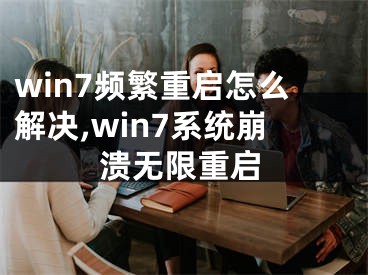 win7頻繁重啟怎么解決,win7系統(tǒng)崩潰無限重啟