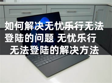 如何解決無憂樂行無法登陸的問題 無憂樂行無法登陸的解決方法