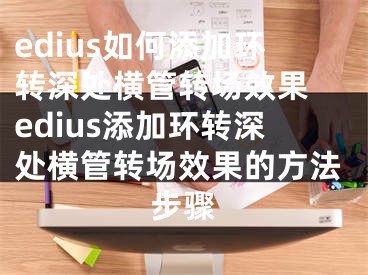 edius如何添加環(huán)轉(zhuǎn)深處橫管轉(zhuǎn)場(chǎng)效果 edius添加環(huán)轉(zhuǎn)深處橫管轉(zhuǎn)場(chǎng)效果的方法步驟