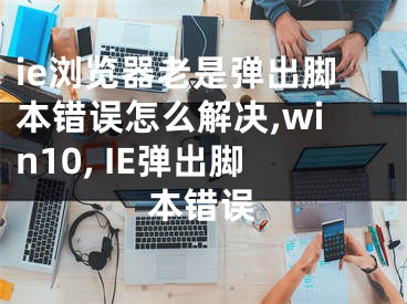 ie瀏覽器老是彈出腳本錯誤怎么解決,win10, IE彈出腳本錯誤