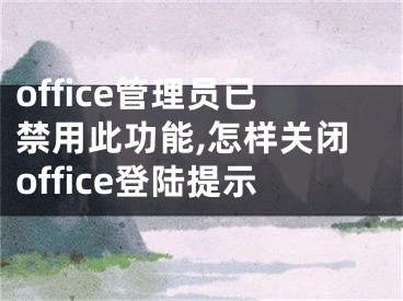 office管理員已禁用此功能,怎樣關(guān)閉office登陸提示