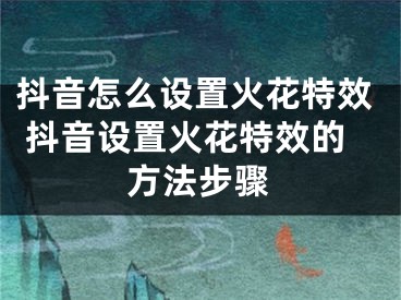 抖音怎么設(shè)置火花特效 抖音設(shè)置火花特效的方法步驟