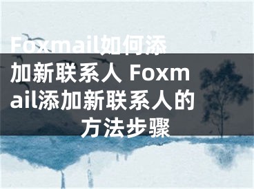 Foxmail如何添加新聯(lián)系人 Foxmail添加新聯(lián)系人的方法步驟