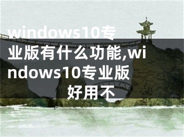 windows10專業(yè)版有什么功能,windows10專業(yè)版好用不