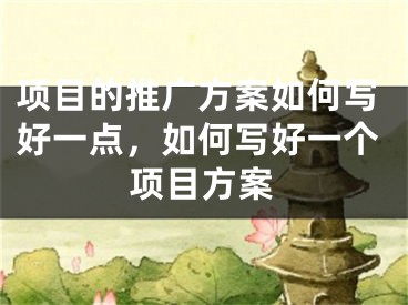 項(xiàng)目的推廣方案如何寫好一點(diǎn)，如何寫好一個(gè)項(xiàng)目方案