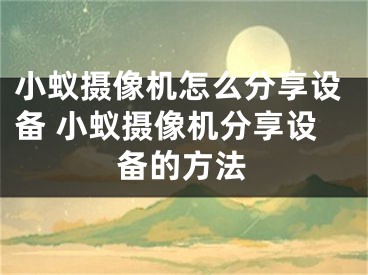 小蟻攝像機(jī)怎么分享設(shè)備 小蟻攝像機(jī)分享設(shè)備的方法