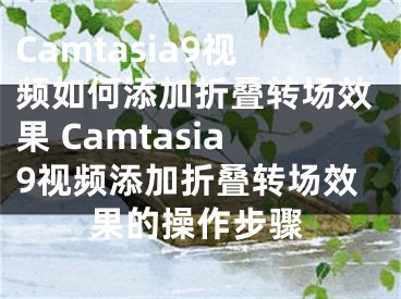 Camtasia9視頻如何添加折疊轉(zhuǎn)場(chǎng)效果 Camtasia9視頻添加折疊轉(zhuǎn)場(chǎng)效果的操作步驟