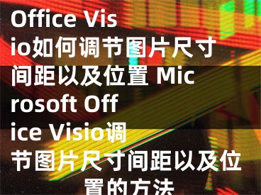 Microsoft Office Visio如何調節(jié)圖片尺寸間距以及位置 Microsoft Office Visio調節(jié)圖片尺寸間距以及位置的方法