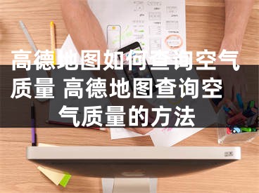 高德地圖如何查詢空氣質(zhì)量 高德地圖查詢空氣質(zhì)量的方法