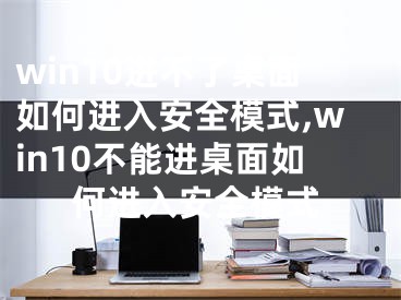 win10進(jìn)不了桌面如何進(jìn)入安全模式,win10不能進(jìn)桌面如何進(jìn)入安全模式