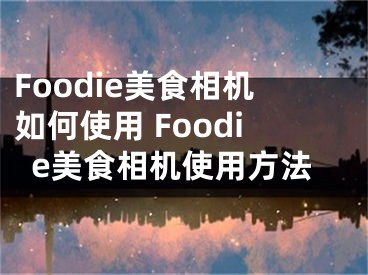 Foodie美食相機如何使用 Foodie美食相機使用方法