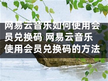 網(wǎng)易云音樂(lè)如何使用會(huì)員兌換碼 網(wǎng)易云音樂(lè)使用會(huì)員兌換碼的方法