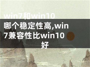 win7和win10哪個穩(wěn)定性高,win7兼容性比win10好