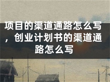 項目的渠道通路怎么寫，創(chuàng)業(yè)計劃書的渠道通路怎么寫