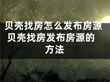 貝殼找房怎么發(fā)布房源 貝殼找房發(fā)布房源的方法