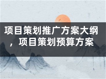 項(xiàng)目策劃推廣方案大綱，項(xiàng)目策劃預(yù)算方案