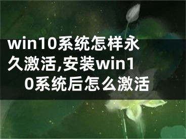 win10系統(tǒng)怎樣永久激活,安裝win10系統(tǒng)后怎么激活