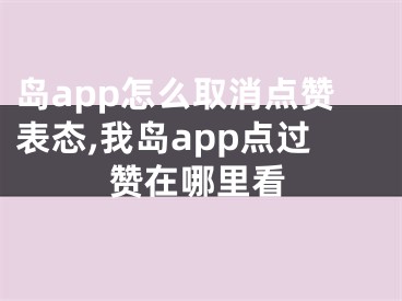 島app怎么取消點(diǎn)贊表態(tài),我島app點(diǎn)過贊在哪里看