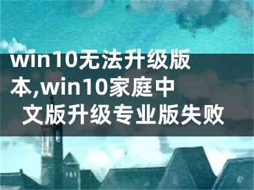 win10無法升級版本,win10家庭中文版升級專業(yè)版失敗