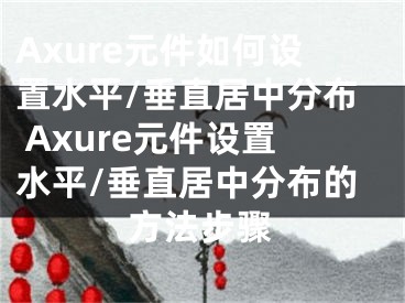 Axure元件如何設(shè)置水平/垂直居中分布 Axure元件設(shè)置水平/垂直居中分布的方法步驟