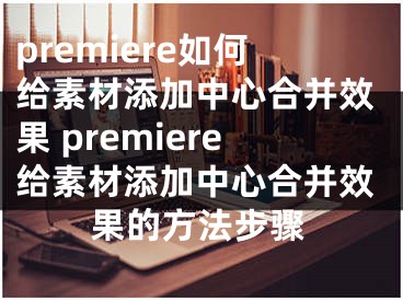 premiere如何給素材添加中心合并效果 premiere給素材添加中心合并效果的方法步驟