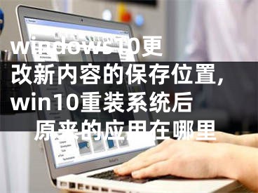 windows10更改新內(nèi)容的保存位置,win10重裝系統(tǒng)后原來(lái)的應(yīng)用在哪里