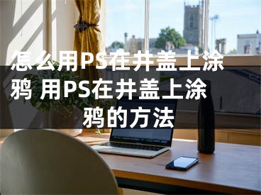 怎么用PS在井蓋上涂鴉 用PS在井蓋上涂鴉的方法