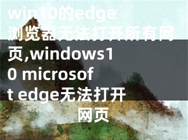 win10的edge瀏覽器無(wú)法打開(kāi)所有網(wǎng)頁(yè),windows10 microsoft edge無(wú)法打開(kāi)網(wǎng)頁(yè)